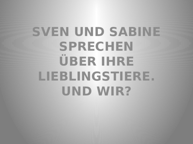 sven und Sabine sprechen  Ü ber ihre Lieblingstiere. UND WIR? 
