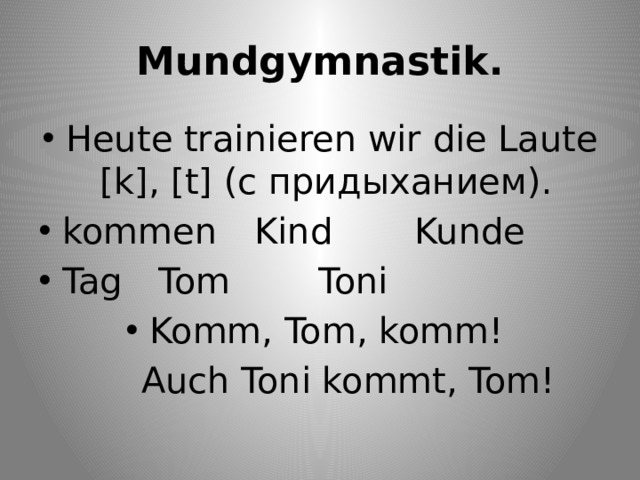 Mundgymnastik. Heute trainieren wir die Laute [k], [t] (с придыханием). kommen  Kind    Kunde Tag  Tom     Toni Komm, Tom, komm!  Auch Toni kommt, Tom! 