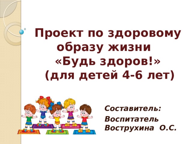 Проект по здоровому образу жизни  «Будь здоров!»  (для детей 4-6 лет)   Составитель: Воспитатель Вострухина О.С. 