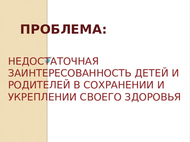 ПРОБЛЕМА: Недостаточная заинтересованность детей и родителей в сохранении и укреплении своего здоровья   