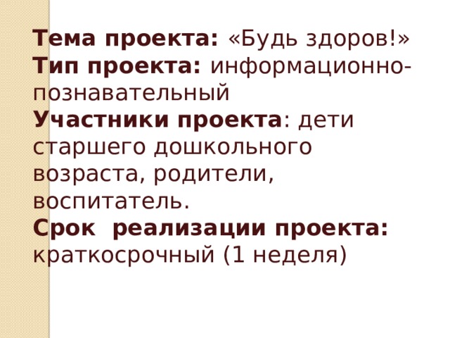 Тема проекта: «Будь здоров!» Тип проекта: информационно-познавательный      Участники проекта : дети старшего дошкольного возраста, родители, воспитатель. Срок реализации проекта: краткосрочный (1 неделя) 