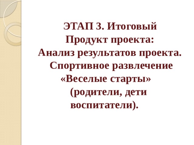 ЭТАП 3. Итоговый  Продукт проекта:  Анализ результатов проекта.  Спортивное развлечение «Веселые старты»    (родители, дети воспитатели).        