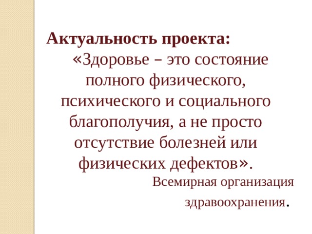 Актуальность проекта: « Здоровье – это состояние полного физического, психического и социального благополучия, а не просто отсутствие болезней или физических дефектов » . Всемирная организация здравоохранения . 