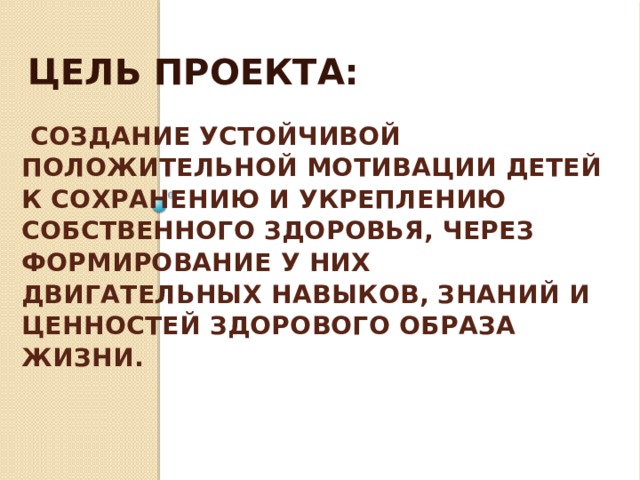ЦЕЛЬ ПРОЕКТА:  Создание устойчивой положительной мотивации детей к сохранению и укреплению собственного здоровья, через формирование у них двигательных навыков, знаний и ценностей здорового образа жизни.   