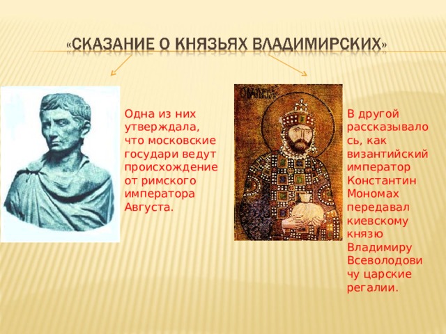 Одна из них утверждала, что московские государи ведут происхождение от римского императора Августа. В другой рассказывалось, как византийский император Константин Мономах передавал киевскому князю Владимиру Всеволодовичу царские регалии. 