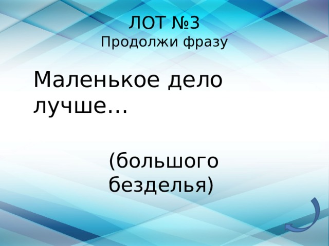 ЛОТ №3  Продолжи фразу Маленькое дело лучше… (большого безделья) 