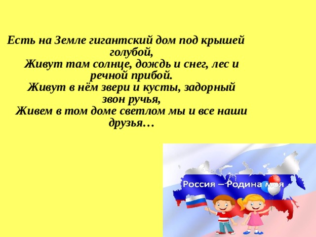 Есть на Земле гигантский дом под крышей голубой,  Живут там солнце, дождь и снег, лес и речной прибой.  Живут в нём звери и кусты, задорный звон ручья,  Живем в том доме светлом мы и все наши друзья… 