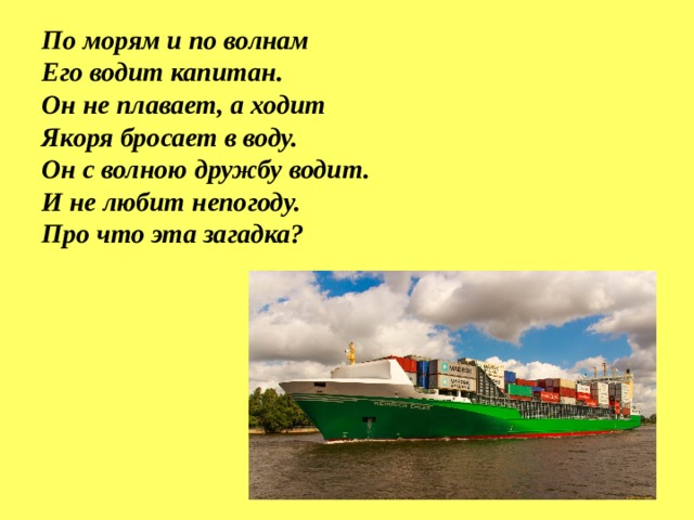 По морям и по волнам  Его водит капитан.  Он не плавает, а ходит  Якоря бросает в воду.  Он с волною дружбу водит.  И не любит непогоду.  Про что эта загадка?   