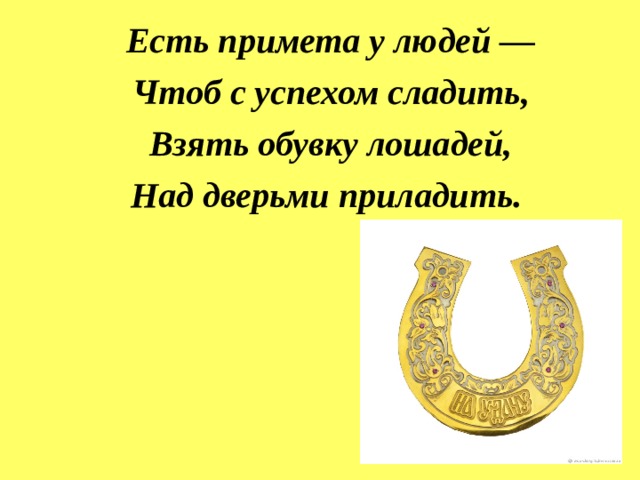 Есть примета у людей — Чтоб с успехом сладить, Взять обувку лошадей, Над дверьми приладить. 