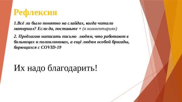 Рефлексия 1.Всё ли было понятно на слайдах, когда читали материал? Если да, поставьте + (в комментариях) 2. Предлагаю написать письмо людям, что работают в больницах и поликлиниках, а ещё людям особой бригады, борющихся с COVID-19  Их надо благодарить! 