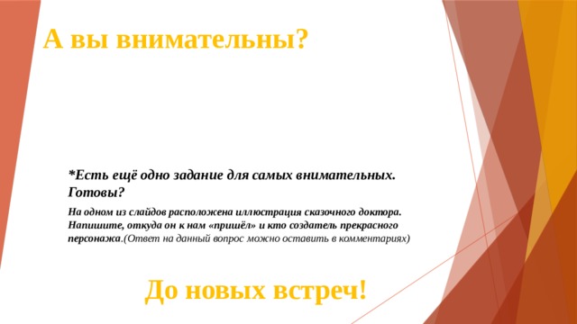 А вы внимательны? *Есть ещё одно задание для самых внимательных. Готовы? На одном из слайдов расположена иллюстрация сказочного доктора. Напишите, откуда он к нам «пришёл» и кто создатель прекрасного персонажа .(Ответ на данный вопрос можно оставить в комментариях) До новых встреч! 