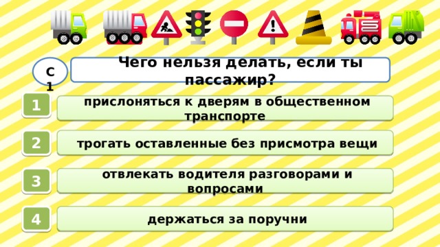  Чего нельзя делать, если ты пассажир?  С1 1  прислоняться к дверям в общественном транспорте  трогать оставленные без присмотра вещи 2  отвлекать водителя разговорами и вопросами 3  держаться за поручни 4 