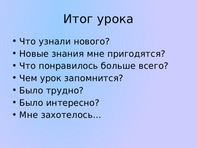 Итог урока Что узнали нового? Новые знания мне пригодятся? Что понравилось больше всего? Чем урок запомнится? Было трудно? Было интересно? Мне захотелось… 