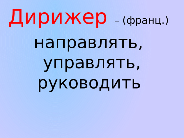 Дирижер  – (франц.) направлять, управлять, руководить 