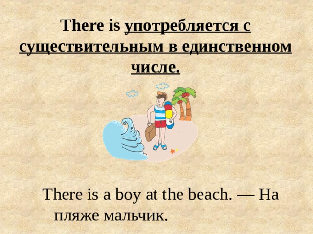 There is употребляется с существительным в единственном числе.   There is a boy at the beach. — На пляже мальчик. 
