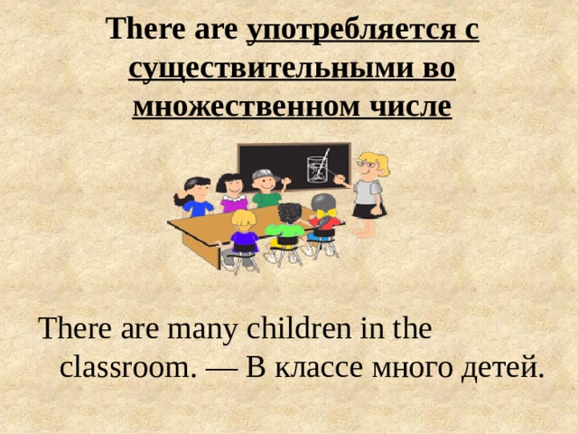 There are употребляется с существительными во множественном числе   There are many children in the classroom. — В классе много детей. 