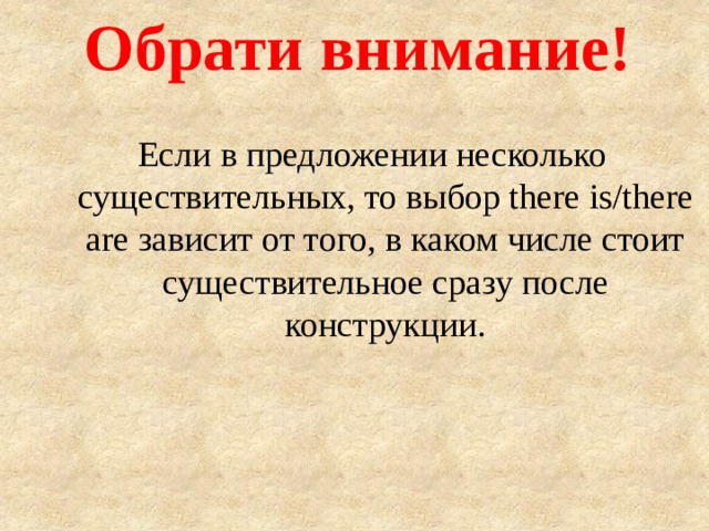 Обрати внимание!   Если в предложении несколько существительных, то выбор there is/there are зависит от того, в каком числе стоит существительное сразу после конструкции. 
