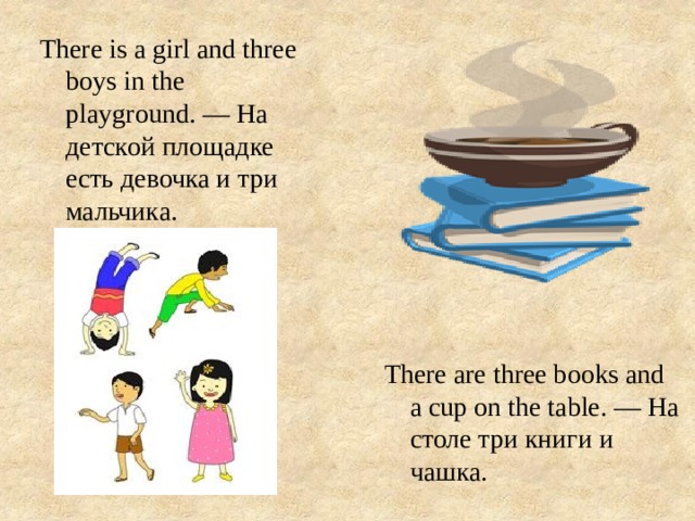 There is a girl and three boys in the playground. — На детской площадке есть девочка и три мальчика. There are three books and a cup on the table. — На столе три книги и чашка. 