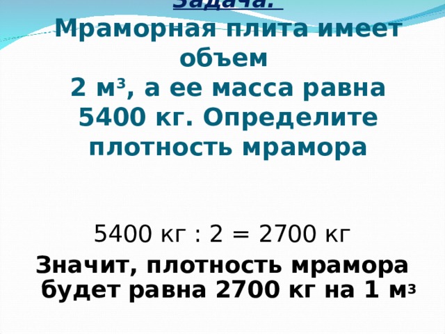 Задача.  Мраморная плита имеет объем  2 м 3 , а ее масса равна 5400 кг. Определите плотность мрамора 5400 кг : 2 = 2700 кг Значит, плотность мрамора будет равна 2700 кг на 1 м 3 