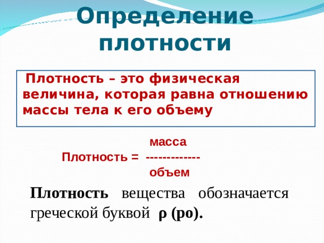 Определение плотности Плотность – это физическая величина, которая равна отношению массы тела к его объему  масса Плотность = -------------  объем Плотность вещества обозначается греческой буквой ρ (ро). 