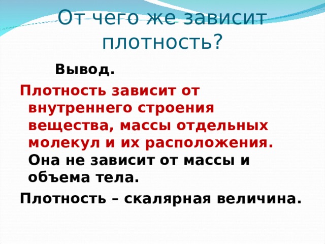 От чего же зависит плотность?  Вывод. Плотность зависит от внутреннего строения вещества, массы отдельных молекул и их расположения. Она не зависит от массы и объема тела. Плотность – скалярная величина. 