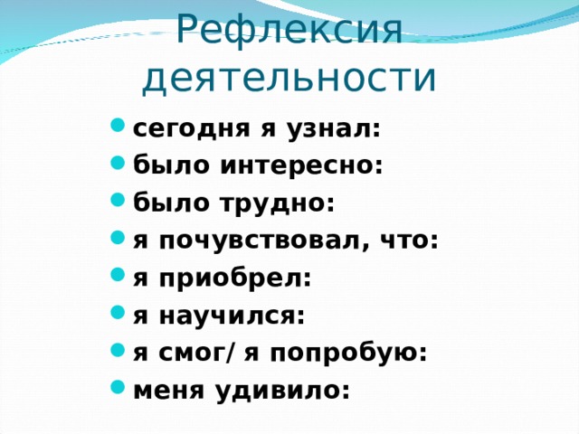 Рефлексия деятельности сегодня я узнал: было интересно: было трудно: я почувствовал, что: я приобрел: я научился: я смог/ я попробую: меня удивило: 