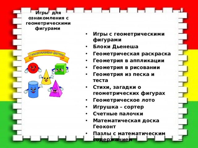 Ниткография                                                                Это увлекательное занятие познакомит малыша с геометрическими фигурами, а также очень полезно для развития мелко                                                                                                                                                                                                                                                                                                  Игры для ознакомления с геометрическими фигурами   Игры с геометрическими фигурами Блоки Дьенеша Геометрическая раскраска Геометрия в аппликации Геометрия в рисовании Геометрия из песка и теста Стихи, загадки о геометрических фигурах Геометрическое лото Игрушка – сортер Счетные палочки Математическая доска Геоконт Пазлы с математическим содержанием 