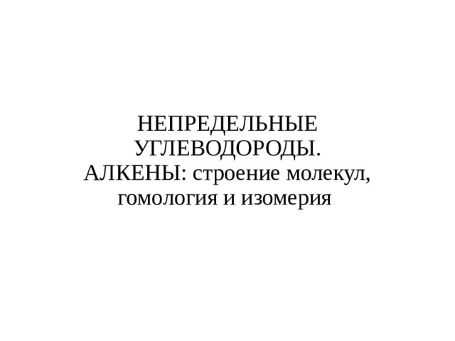  НЕПРЕДЕЛЬНЫЕ УГЛЕВОДОРОДЫ. АЛКЕНЫ: строение молекул, гомология и изомерия   