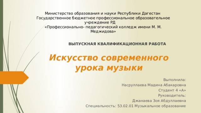 Министерство образования и науки Республики Дагестан Государственное бюджетное профессиональное образовательное учреждение РД  «Профессионально- педагогический колледж имени М. М. Меджидова» ВЫПУСКНАЯ КВАЛИФИКАЦИОННАЯ РАБОТА Искусство современного урока музыки   Выполнила: Насруллаева Мадина Абакаровна Студент 4 «А» Руководитель: Джанаева Зоя Абдуллаевна Специальность: 53.02.01 Музыкальное образование 