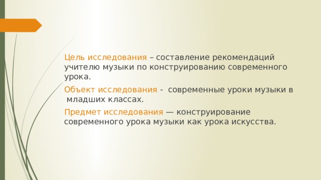 Цель исследования – составление рекомендаций учителю музыки по конструированию современного урока.   Объект исследования -  современные уроки музыки в младших классах. Предмет исследования — конструирование современного урока музыки как урока искусства. 
