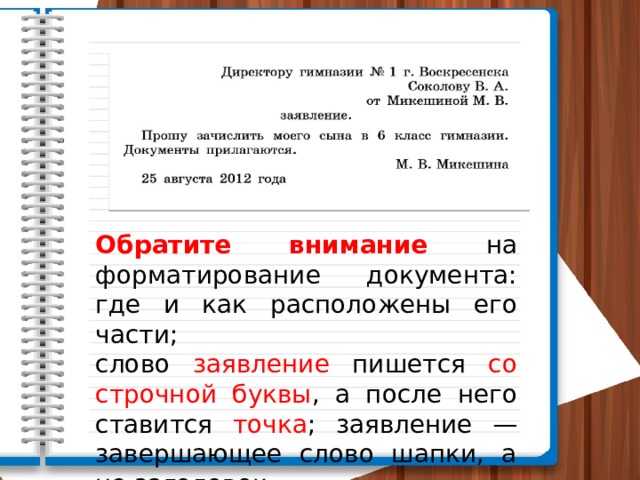 Обратите внимание на форматирова­ние документа: где и как расположены его части; слово заявление пишется со строчной буквы , а после него ставится точ­ка ; заявление — завершающее слово шапки, а не заголовок. 