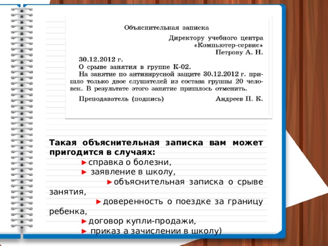 Такая объяснительная записка вам может пригодится в случаях:  ► справка о болезни,  ►  заявление в школу,  ► объяснительная записка о срыве занятия,  ► доверенность о поездке за границу ребенка,  ► договор купли-продажи,  ►  приказ а зачислении в школу) 