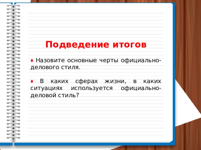 Подведение итогов ♦  Назовите основные черты официально-делового стиля.  ♦  В каких сферах жизни, в каких ситуациях используется официально-деловой стиль?   