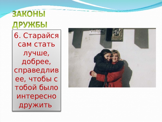 6. Старайся сам стать лучше, добрее, справедливее, чтобы с тобой было интересно дружить 