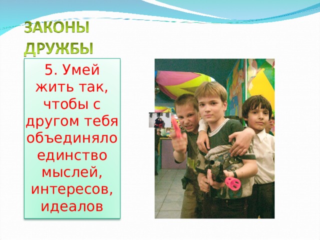 5. Умей жить так, чтобы с другом тебя объединяло единство мыслей, интересов, идеалов 