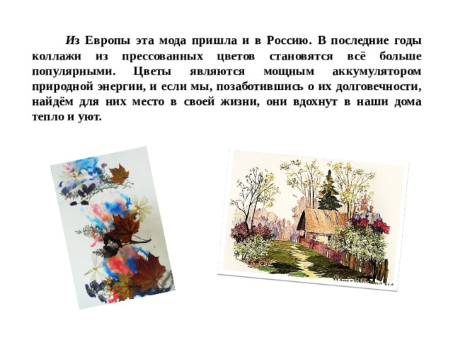  И з Европы эта мода пришла и в Россию.  В последние годы коллажи из прессованных цветов становятся всё больше популярными. Цветы являются мощным аккумулятором природной энергии, и если мы, позаботившись о их долговечности, найдём для них место в своей жизни, они вдохнут в наши дома тепло и уют. 