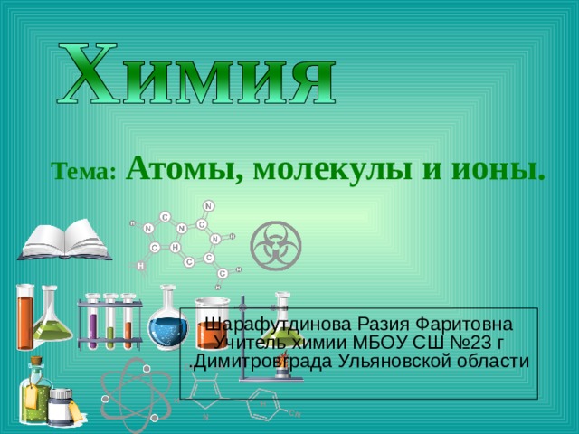 Тема:  Атомы, молекулы и ионы.   Шарафутдинова Разия Фаритовна Учитель химии МБОУ СШ №23 г  .Димитровграда Ульяновской области  