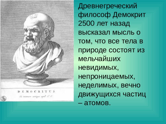 Древнегреческий философ Демокрит 2500 лет назад высказал мысль о том, что все тела в природе состоят из мельчайших невидимых, непроницаемых, неделимых, вечно движущихся частиц – атомов.     