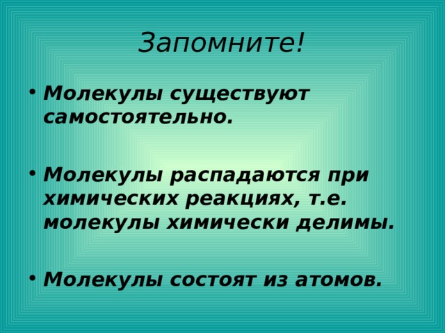 Запомните! Молекулы существуют самостоятельно.  Молекулы распадаются при химических реакциях, т.е. молекулы химически делимы.  Молекулы состоят из атомов. 