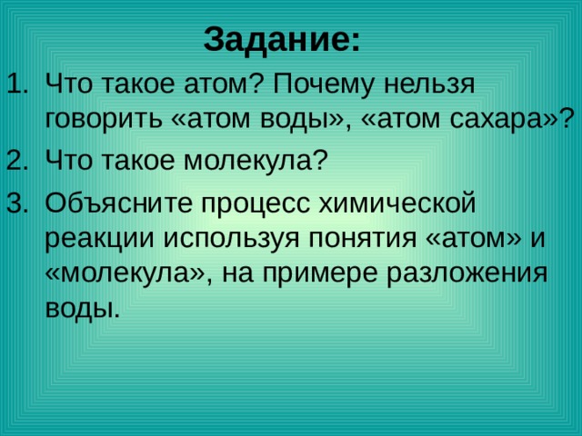 Задание: Что такое атом? Почему нельзя говорить «атом воды», «атом сахара»? Что такое молекула? Объясните процесс химической реакции используя понятия «атом» и «молекула», на примере разложения воды. 