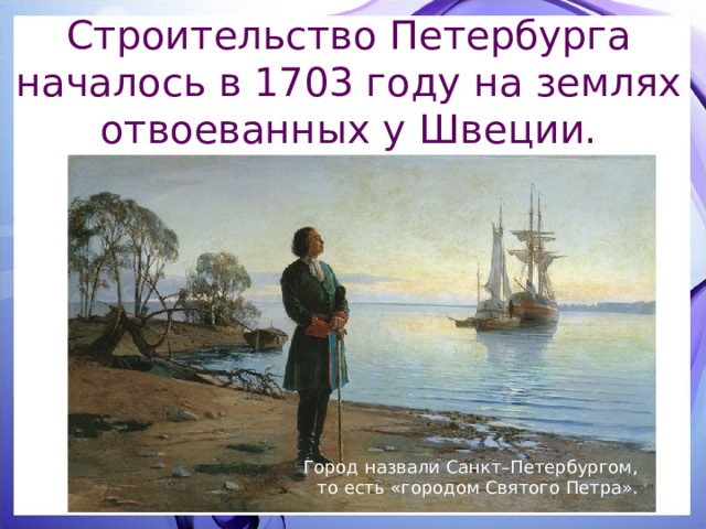 Строительство Петербурга началось в 1703 году на землях отвоеванных у Швеции. Город назвали Санкт–Петербургом, то есть «городом Святого Петра». 