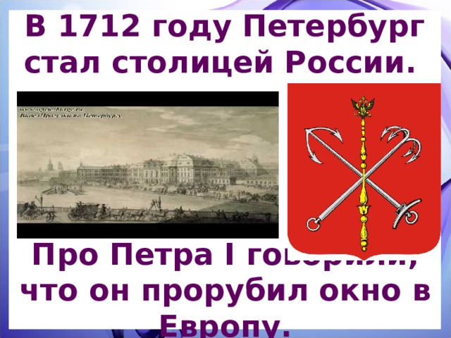 В 1712 году Петербург стал столицей России.  Про Петра I говорили, что он прорубил окно в Европу. 
