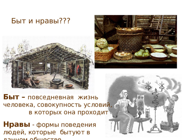 Быт и нравы??? Быт –  повседневная  жизнь человека, совокупность условий, в которых она проходит Нравы - формы поведения людей, которые бытуют в данном обществе  