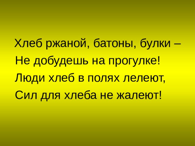  Хлеб ржаной, батоны, булки –  Не добудешь на прогулке!  Люди хлеб в полях лелеют,  Сил для хлеба не жалеют! 