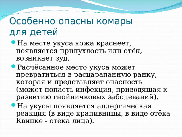 Особенно опасны комары  для детей На месте укуса кожа краснеет, появляется припухлость или отёк, возникает зуд. Расчёсанное место укуса может превратиться в расцарапанную ранку, которая и представляет опасность (может попасть инфекция, приводящая к развитию гнойничковых заболеваний). На укусы появляется аллергическая реакция (в виде крапивницы, в виде отёка Квинке - отёка лица). 