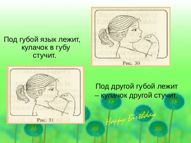 Под губой язык лежит, кулачок в губу стучит. Под другой губой лежит – кулачок другой стучит. 