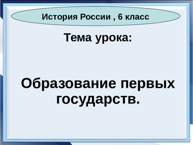 История России , 6 класс Тема урока: Образование первых государств. 