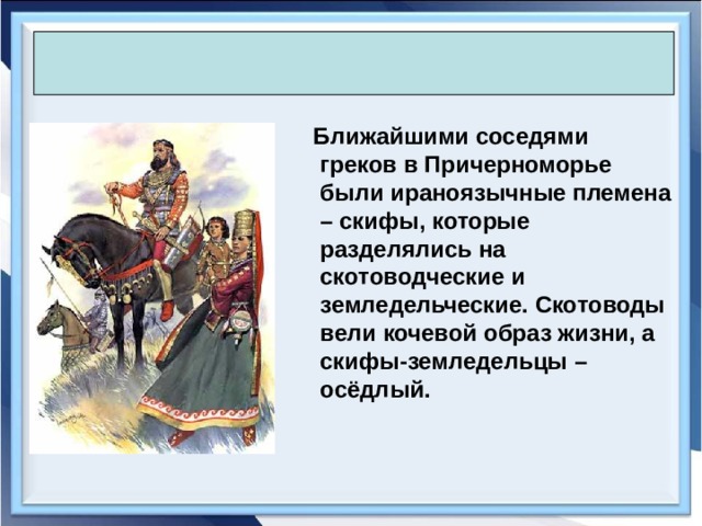   Ближайшими соседями греков в Причерноморье были ираноязычные племена – скифы, которые разделялись на скотоводческие и земледельческие. Скотоводы вели кочевой образ жизни, а скифы-земледельцы – осёдлый. 