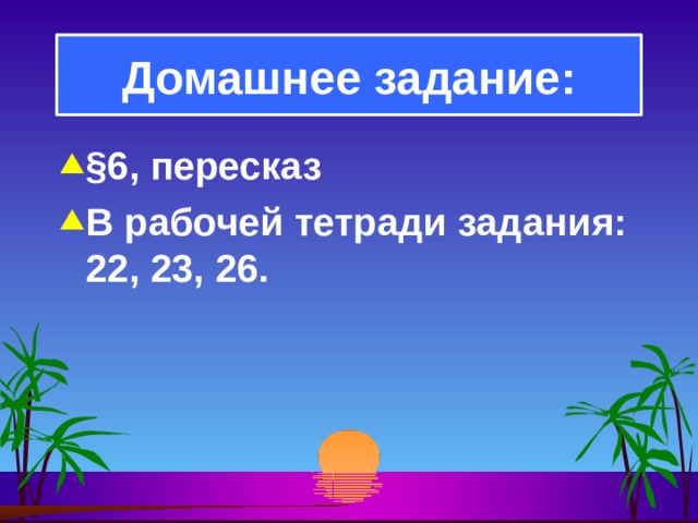 Домашнее задание: § 6, пересказ В рабочей тетради задания: 22, 23, 26.  
