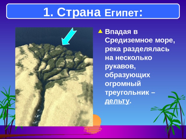 1. Страна Египет : Впадая в Средиземное море, река разделялась на несколько рукавов, образующих огромный треугольник – дельту .  